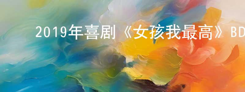 ﻿陈卫东发布﻿2019年喜剧《女孩我最高》BD中英双字幕迅雷下载_电影天堂
